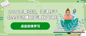 2024无需引流，录课传平台全自动赚取卖课收益项目-网创资源站