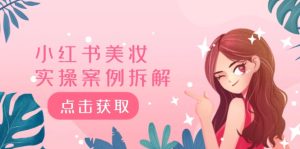 小红书美妆实操案例拆解，深度解读小红书40万粉 8000赞180粉，为什么?-网创资源站