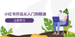 小红书开店从入门到精通，快速掌握小红书店铺运营，实现开店创收（202节）-网创资源站