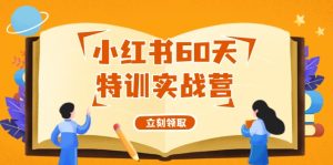 （12098期）小红书60天特训实战营（系统课）从0打造能赚钱的小红书账号（55节课）-网创资源站