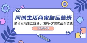 同城生活商家自运营班，前沿本地生活玩法，团购+客资实战全链路（34节课）-网创资源站
