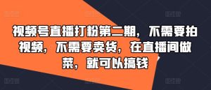 视频号直播打粉第二期，不需要拍视频，不需要卖货，在直播间做菜，就可以搞钱-网创资源站