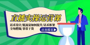 直播实操运营课：话术设计/低流量如何提升/话术框架/全场燃爆/非常干货-网创资源站
