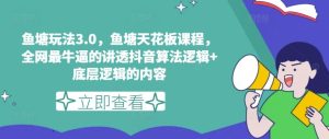 鱼塘玩法3.0，鱼塘天花板课程，全网最牛逼的讲透抖音算法逻辑+底层逻辑的内容（更新）-网创资源站