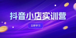 （12199期）抖音小店最新实训营，提升体验分、商品卡 引流，投流增效，联盟引流秘籍-网创资源站