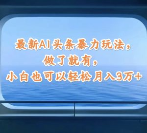 （12208期）最新AI头条暴力玩法，做了就有，小白也可以轻松月入3万+-网创资源站