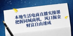 （12214期）本地生活电商直播实操课，把握同城商机，风口掘金，财富自由速成-网创资源站