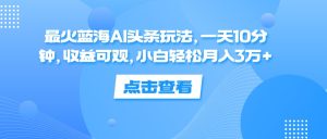 （12257期）最火蓝海AI头条玩法，一天10分钟，收益可观，小白轻松月入3万+-网创资源站