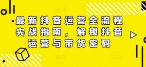 最新抖音运营全流程实战指南，解锁抖音运营与带货密码-网创资源站