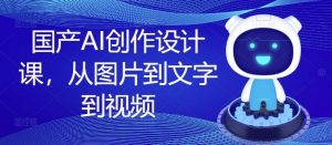 国产AI创作设计课，从图片到文字到视频-网创资源站