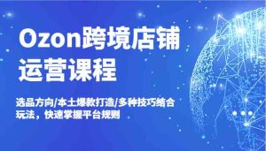 Ozon跨境店铺运营课程，选品方向/本土爆款打造/多种技巧结合玩法，快速掌握平台规则-网创资源站