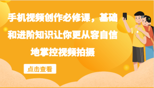 手机视频创作必修课，基础和进阶知识让你更从容自信地掌控视频拍摄-网创资源站
