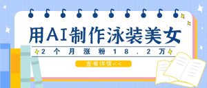 用AI生成泳装美女短视频，2个月涨粉18.2万，多种变现月收益万元-网创资源站