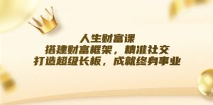 人生财富课：搭建财富框架，精准社交，打造超级长板，成就终身事业-网创资源站