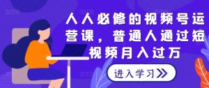 人人必修的视频号运营课，普通人通过短视频月入过万-网创资源站