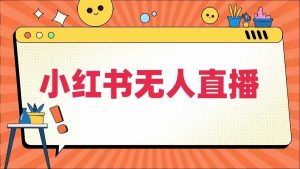小红书无人直播，​最新小红书无人、半无人、全域电商-网创资源站