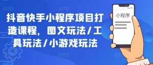 抖音快手小程序项目打造课程，图文玩法/工具玩法/小游戏玩法-网创资源站