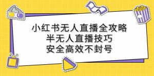小红书无人直播全攻略：半无人直播技巧，安全高效不封号-网创资源站