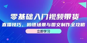 零基础入门视频带货：直播技巧、拍摄场景与图文制作全攻略-网创资源站
