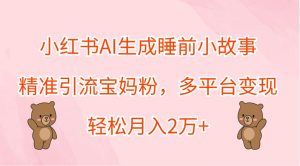 小红书AI生成睡前小故事，精准引流宝妈粉，多平台变现，轻松月入2万+-网创资源站