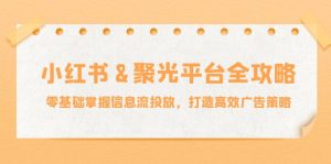 小红薯聚光平台全攻略：零基础掌握信息流投放，打造高效广告策略-网创资源站