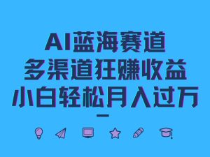 AI蓝海赛道，多渠道狂赚收益，小白轻松月入过万-网创资源站