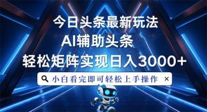 （13683期）今日头条最新玩法，思路简单，AI辅助，复制粘贴轻松矩阵日入3000+-网创资源站