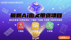 最新Ai图文带货项目，最适合普通人的带货项目，不露脸 不直播 不剪辑就可以轻松带货搞钱(完结)-网创资源站