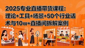 2025专业直播带货课程：理论+工具+场景+50个行业话术与10w+直播间拆解案例-网创资源站