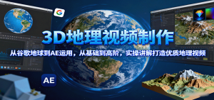 3D地理视频制作，从谷歌地球到AE运用，从基础到高阶，实操讲解打造优质地理视频-网创资源站