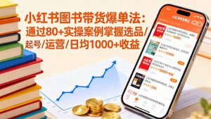 小红书图书带货爆单法：通过80+实操案例掌握选品/起号/运营/日均1000+收益-网创资源站