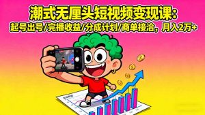 潮式无厘头短视频变现课：起号出号/完播收益/分成计划/商单接洽，月入2万+-网创资源站