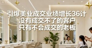 引爆美业成交业绩增长36计，没有成交不了的客户，只有不会成交的老板-网创资源站
