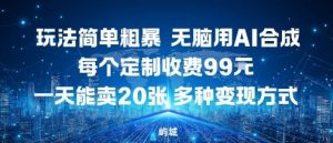 玩法简单粗暴，无脑用AI合成，每个定制收费99米，一天能搞10张，多种变现方式-网创资源站