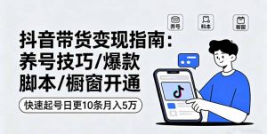 抖音带货变现指南：养号技巧/爆款脚本/橱窗开通，快速起号日更10条月入5万-网创资源站
