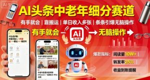 AI头条中老年细分赛道，有手就会靠搬运，单日收入多张，条条引爆无脑操作-网创资源站