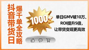 抖音带货日爆千单全攻略，单日GMV破10万、ROI提升5倍，让带货变现更高效-网创资源站