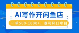 AI写作开闲鱼店，一单500-1000+，暴利风口项目，永不失业副业兼职-网创资源站