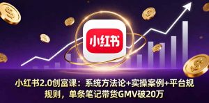 小红书2.0创富课：系统方法论+实操案例+平台规则，单条笔记带货GMV破20万-网创资源站