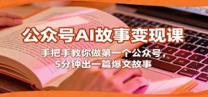 公众号AI故事变现课，手把手教你做第一个公众号，5分钟出一篇爆文故事-网创资源站
