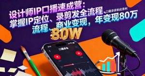 设计师IP口播速成营：掌握IP定位、录剪发全流程、商业变现，年变现80万-网创资源站
