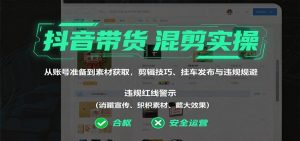 抖音带货混剪实操：从账号准备到素材获取，剪辑技巧、挂车发布与违规规避-网创资源站