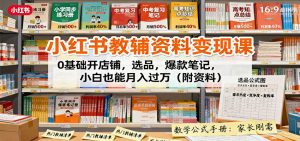 小红书教辅资料变现课：0基础开店铺，选品，爆款笔记，小白也能月入过万(附资料)-网创资源站