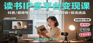 读书IP多平台变现课：抖音/视频号/小红书运营，拍摄剪辑+投流选品-网创资源站