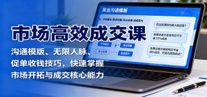 市场高效成交课：沟通模版、无限人脉、促单收钱技巧，快速掌握市场开拓与成交核心能力-网创资源站