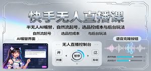 快手无人直播课：半无人AI嘴替，自然流起号，选品控成本与后台玩法-网创资源站