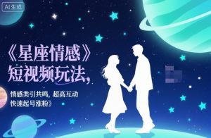 星座情感短视频玩法，情感类引共鸣，超高互动，快速起号涨粉-网创资源站