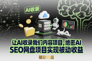 让AI收录我们内容项目，绝密AI SEO网盘项目实现被动收益-网创资源站