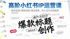 高阶小红书IP运营课：账号包装+爆款标题+商业接单，月入过万实战指南-网创资源站