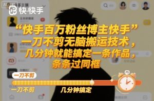 快手百万粉丝博主快手一刀不剪无脑搬运技术，几分钟就能搞定一条作品，条条过同框-网创资源站